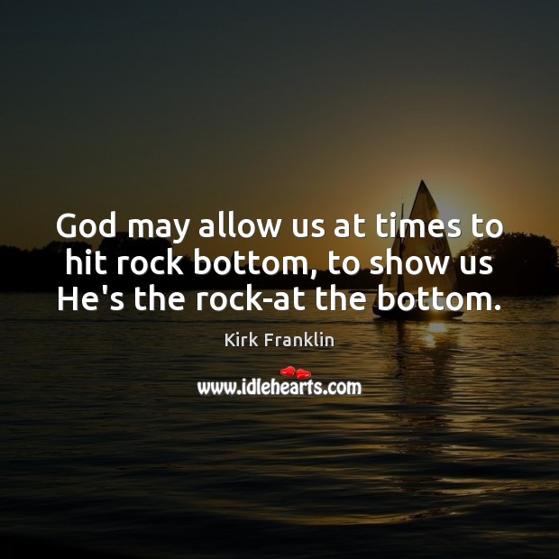 God may allow us at times to hit rock bottom, to show us He’s the rock-at the bottom. Kirk Franklin Picture Quote