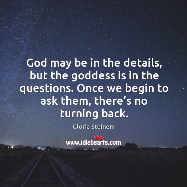 God may be in the details, but the Goddess is in the questions. Once we begin to ask them, there’s no turning back. 