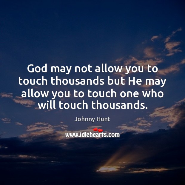 God may not allow you to touch thousands but He may allow Johnny Hunt Picture Quote