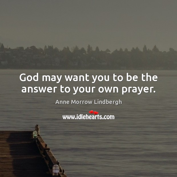 God may want you to be the answer to your own prayer. Anne Morrow Lindbergh Picture Quote