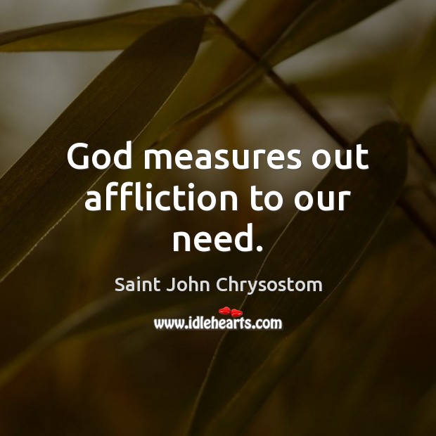 God measures out affliction to our need. Saint John Chrysostom Picture Quote
