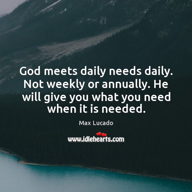 God meets daily needs daily. Not weekly or annually. He will give 