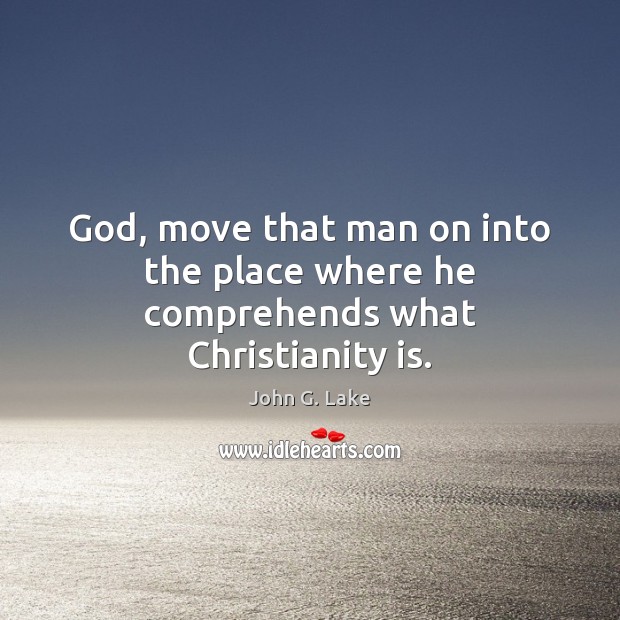God, move that man on into the place where he comprehends what Christianity is. John G. Lake Picture Quote