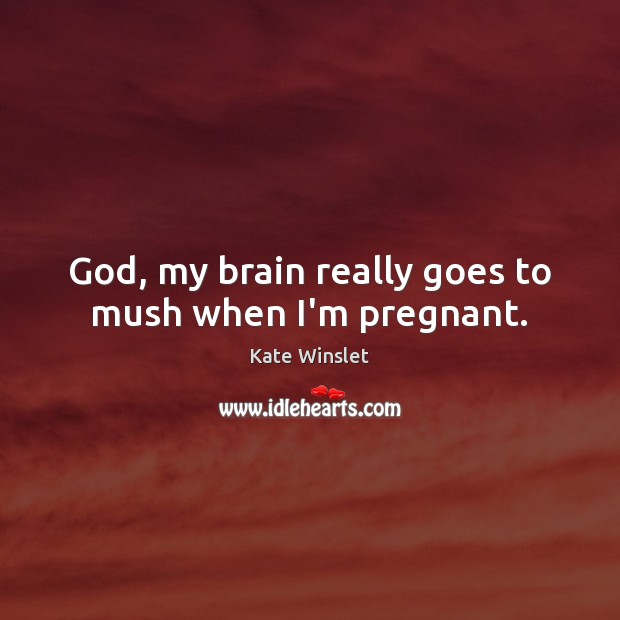 God, my brain really goes to mush when I’m pregnant. Kate Winslet Picture Quote