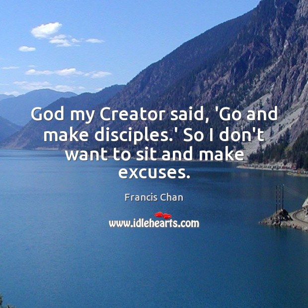 God my Creator said, ‘Go and make disciples.’ So I don’t want to sit and make excuses. Image