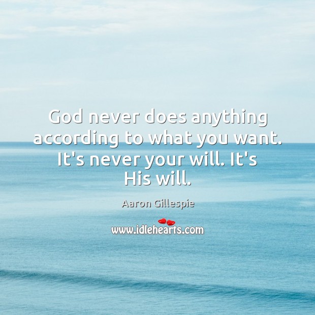 God never does anything according to what you want. It’s never your will. It’s His will. Image