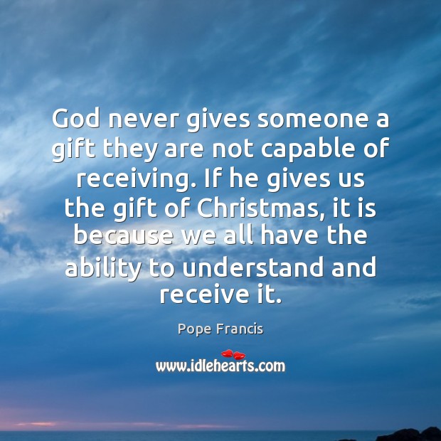 God never gives someone a gift they are not capable of receiving. Pope Francis Picture Quote