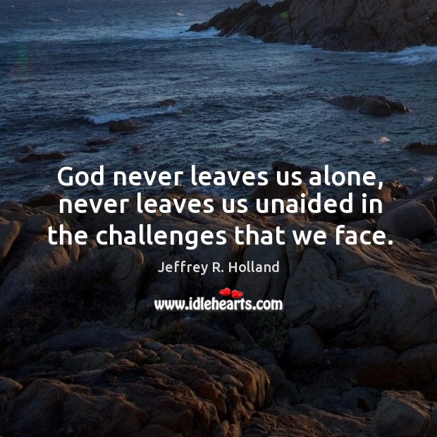 God never leaves us alone, never leaves us unaided in the challenges that we face. Image
