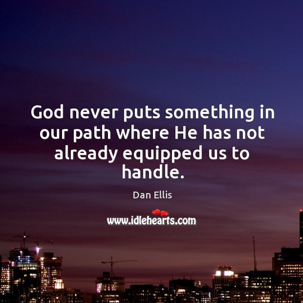 God never puts something in our path where He has not already equipped us to handle. Dan Ellis Picture Quote