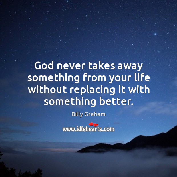 God never takes away something from your life without replacing it with something better. 