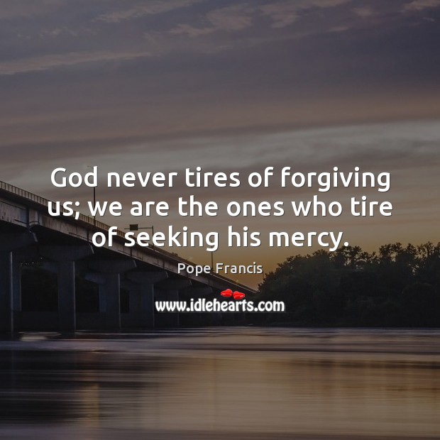 God never tires of forgiving us; we are the ones who tire of seeking his mercy. Pope Francis Picture Quote