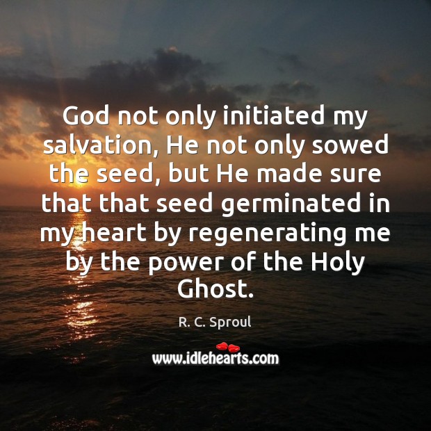 God not only initiated my salvation, He not only sowed the seed, R. C. Sproul Picture Quote