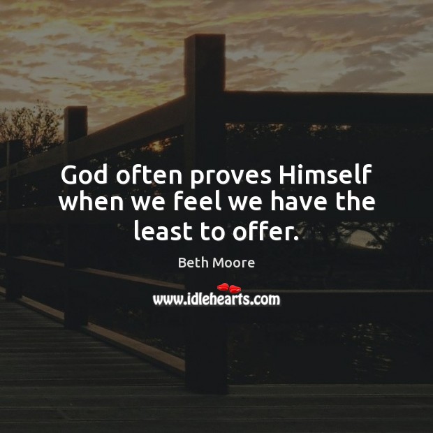 God often proves Himself when we feel we have the least to offer. Beth Moore Picture Quote