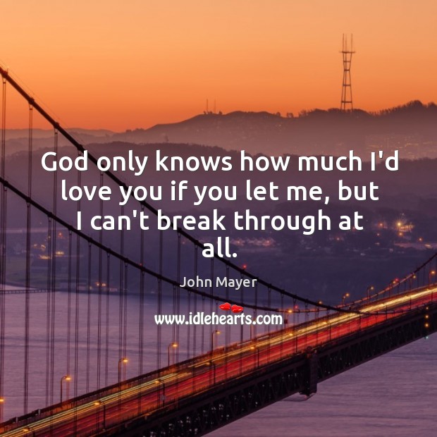 God only knows how much I’d love you if you let me, but I can’t break through at all. John Mayer Picture Quote