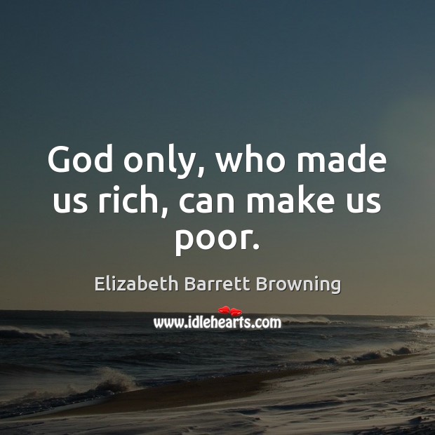 God only, who made us rich, can make us poor. Elizabeth Barrett Browning Picture Quote