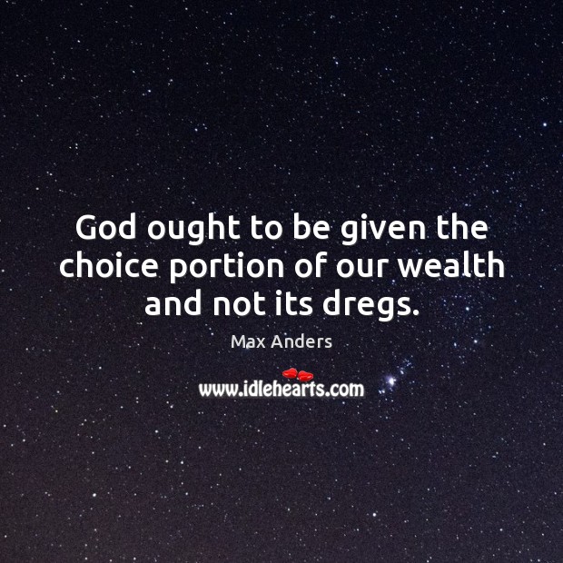 God ought to be given the choice portion of our wealth and not its dregs. Max Anders Picture Quote