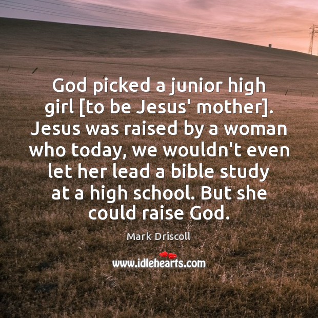 God picked a junior high girl [to be Jesus’ mother]. Jesus was 
