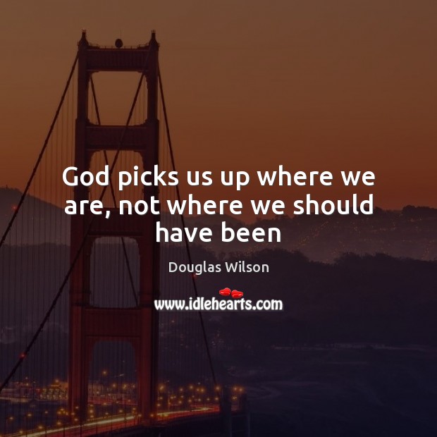 God picks us up where we are, not where we should have been Douglas Wilson Picture Quote