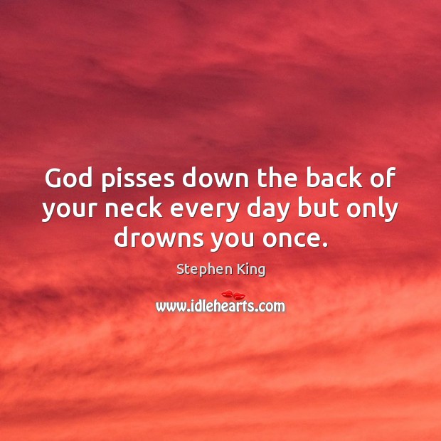 God pisses down the back of your neck every day but only drowns you once. Stephen King Picture Quote