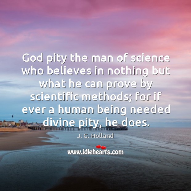 God pity the man of science who believes in nothing but what J. G. Holland Picture Quote