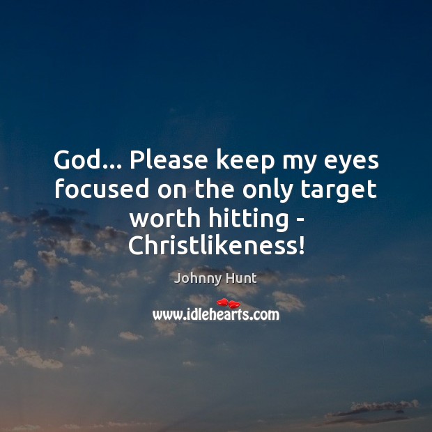 God… Please keep my eyes focused on the only target worth hitting – Christlikeness! Johnny Hunt Picture Quote