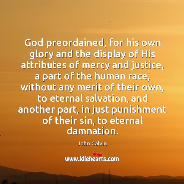 God preordained, for his own glory and the display of his attributes of mercy and justice John Calvin Picture Quote