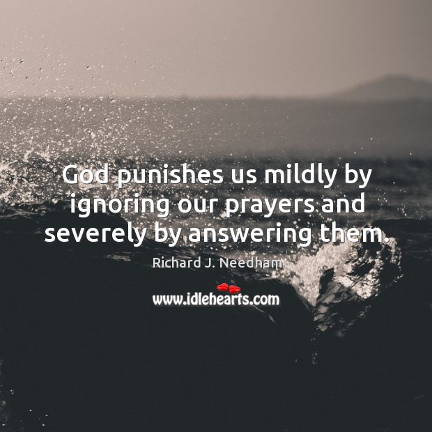 God punishes us mildly by ignoring our prayers and severely by answering them. Richard J. Needham Picture Quote