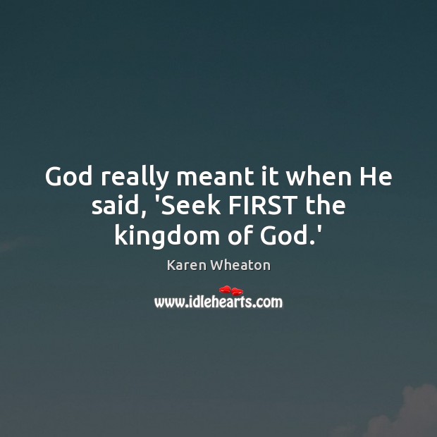 God really meant it when He said, ‘Seek FIRST the kingdom of God.’ Karen Wheaton Picture Quote