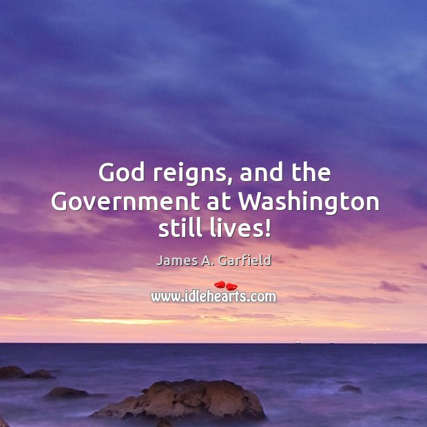 God reigns, and the Government at Washington still lives! James A. Garfield Picture Quote