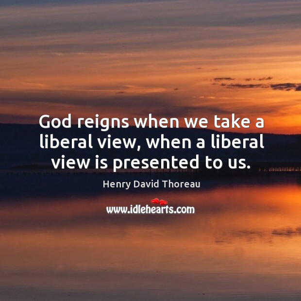 God reigns when we take a liberal view, when a liberal view is presented to us. Henry David Thoreau Picture Quote