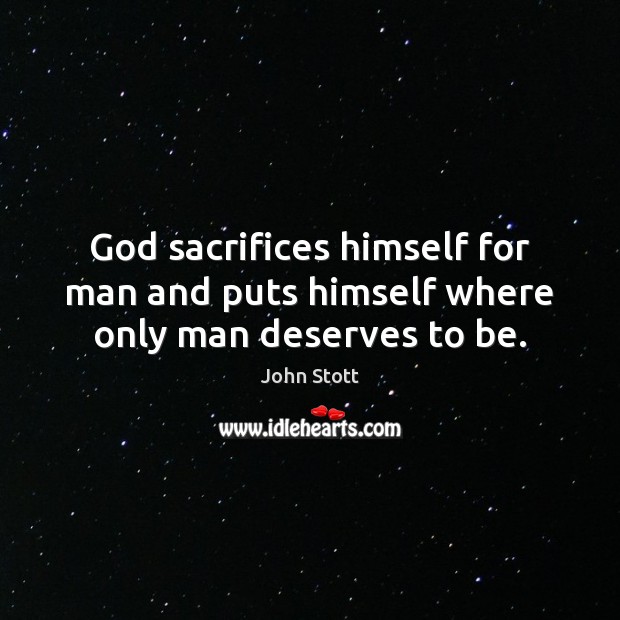 God sacrifices himself for man and puts himself where only man deserves to be. John Stott Picture Quote