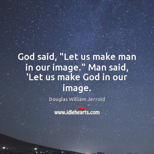 God said, “Let us make man in our image.” Man said, ‘Let us make God in our image. Image