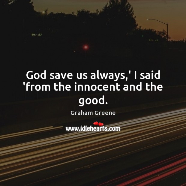 God save us always,’ I said ‘from the innocent and the good. Graham Greene Picture Quote