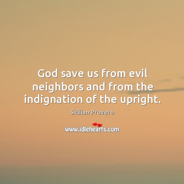 God save us from evil neighbors and from the indignation of the upright. Image
