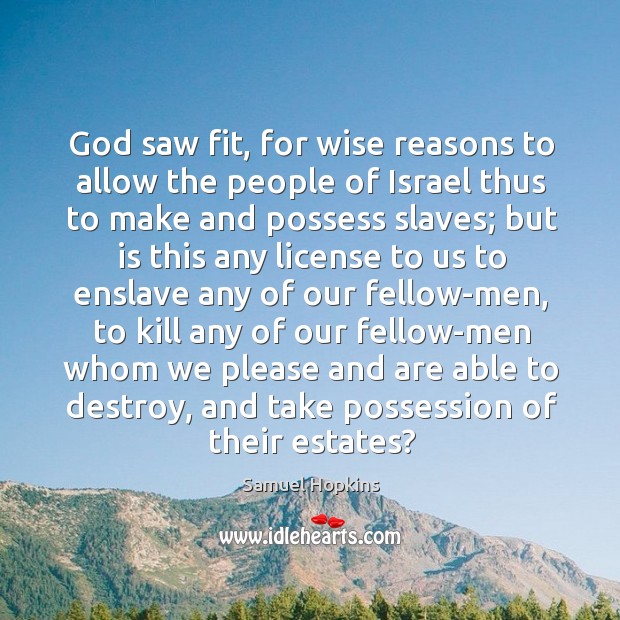 God saw fit, for wise reasons to allow the people of israel thus to make and possess slaves Samuel Hopkins Picture Quote