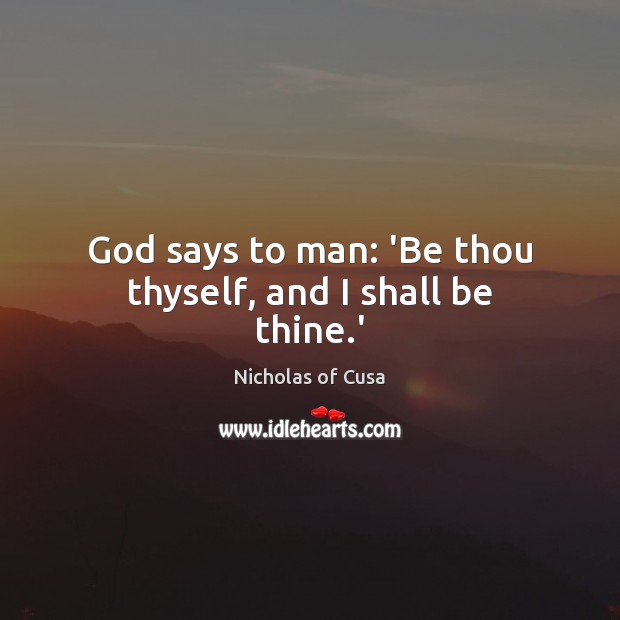 God says to man: ‘Be thou thyself, and I shall be thine.’ Nicholas of Cusa Picture Quote