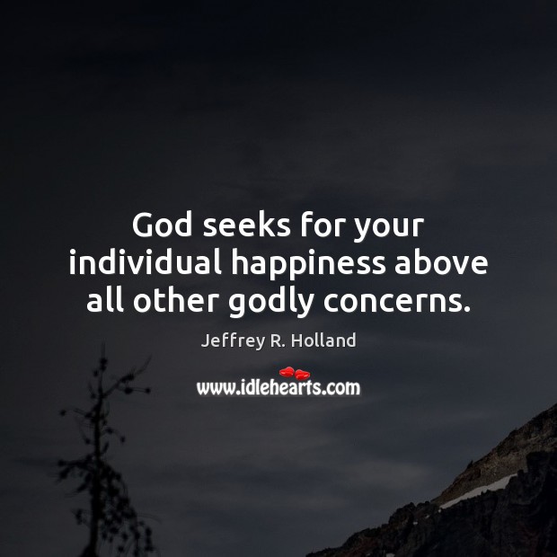 God seeks for your individual happiness above all other Godly concerns. Jeffrey R. Holland Picture Quote