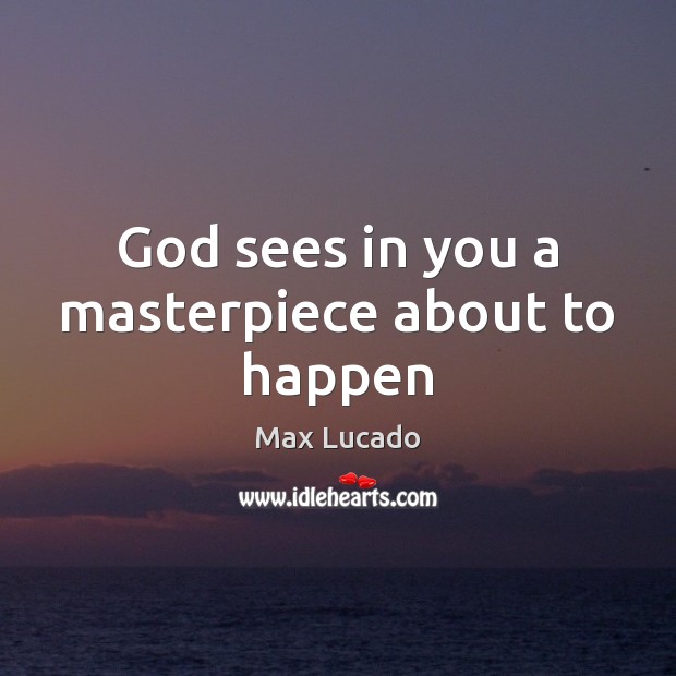 God sees in you a masterpiece about to happen Max Lucado Picture Quote