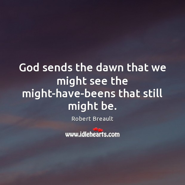 God sends the dawn that we might see the might-have-beens that still might be. Image