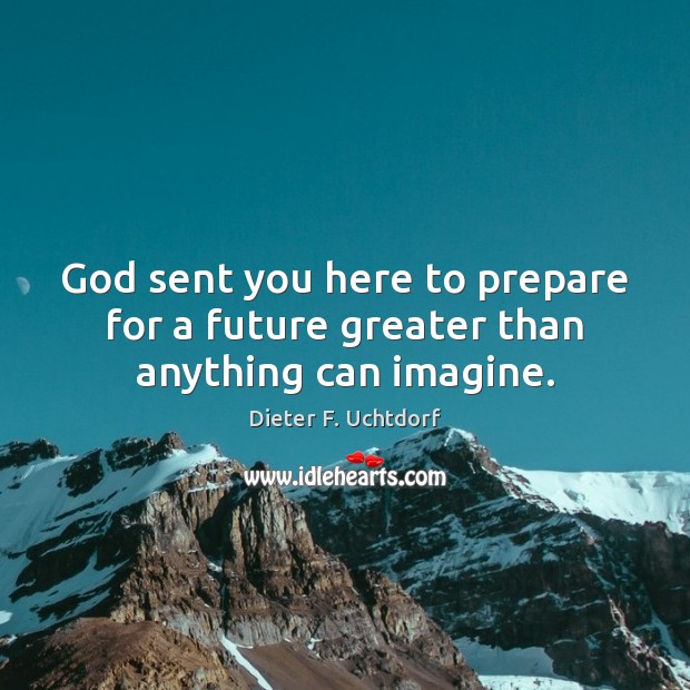 God sent you here to prepare for a future greater than anything can imagine. Dieter F. Uchtdorf Picture Quote