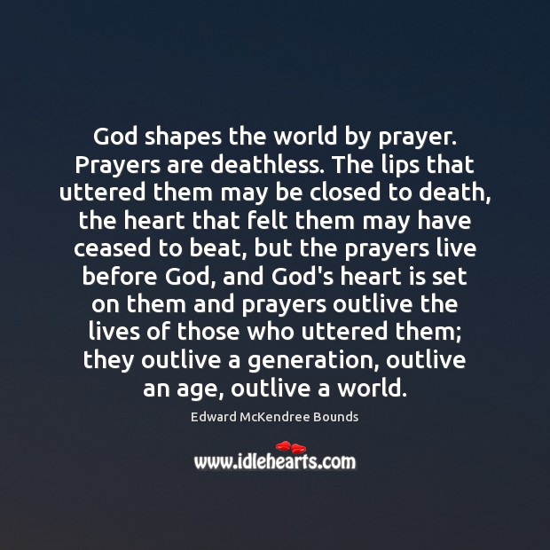 God shapes the world by prayer. Prayers are deathless. The lips that Edward McKendree Bounds Picture Quote