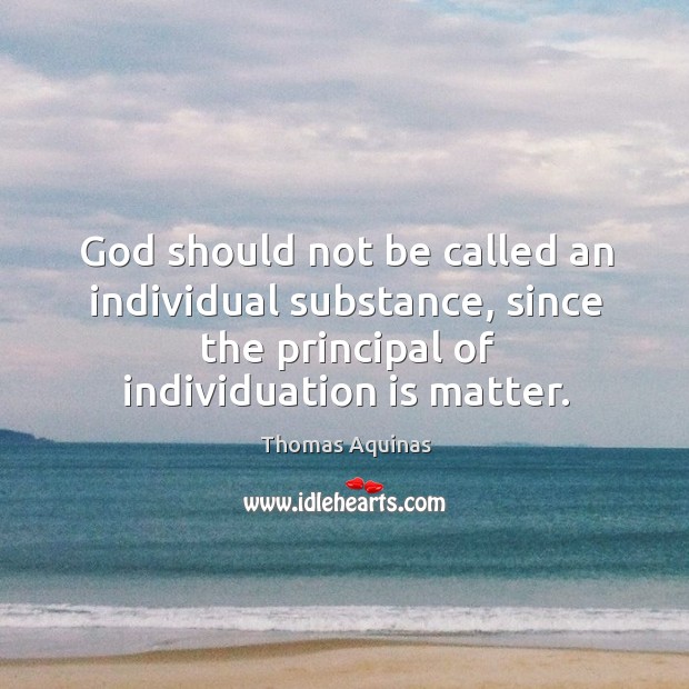 God should not be called an individual substance, since the principal of individuation is matter. Thomas Aquinas Picture Quote