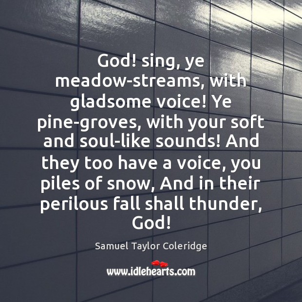 God! sing, ye meadow-streams, with gladsome voice! Ye pine-groves, with your soft Samuel Taylor Coleridge Picture Quote
