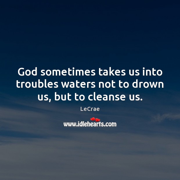 God sometimes takes us into troubles waters not to drown us, but to cleanse us. LeCrae Picture Quote