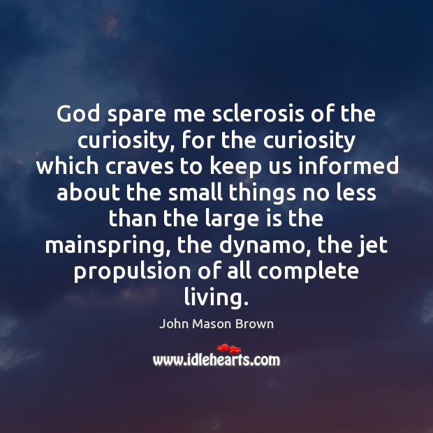 God spare me sclerosis of the curiosity, for the curiosity which craves John Mason Brown Picture Quote