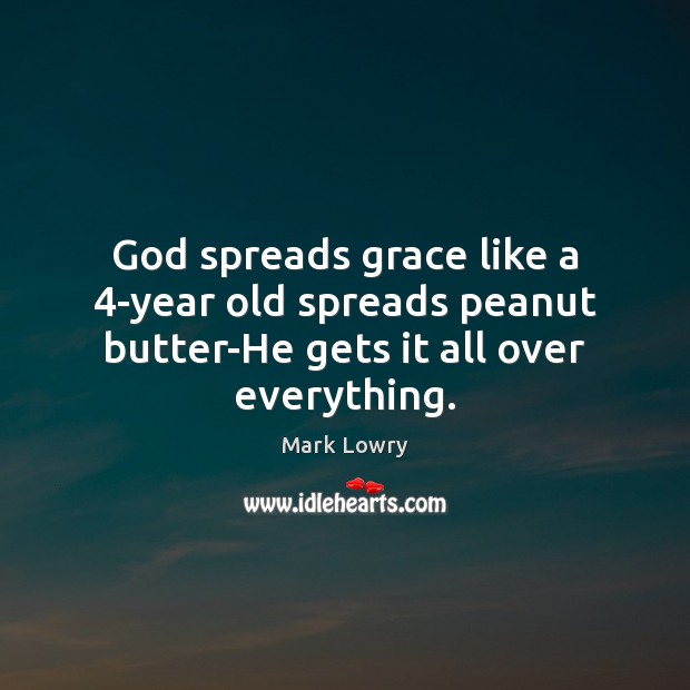 God spreads grace like a 4-year old spreads peanut butter-He gets it all over everything. Mark Lowry Picture Quote