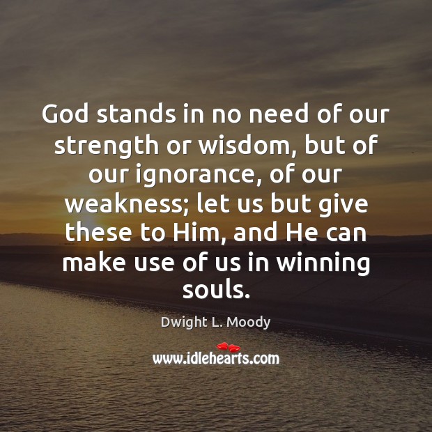 God stands in no need of our strength or wisdom, but of Dwight L. Moody Picture Quote