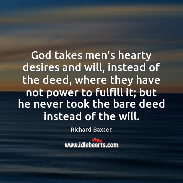 God takes men’s hearty desires and will, instead of the deed, where Richard Baxter Picture Quote