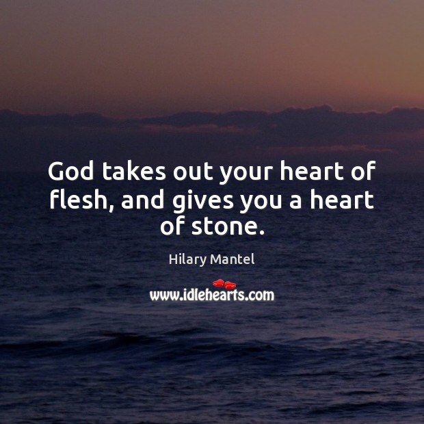 God takes out your heart of flesh, and gives you a heart of stone. Hilary Mantel Picture Quote