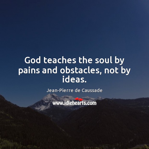 God teaches the soul by pains and obstacles, not by ideas. 